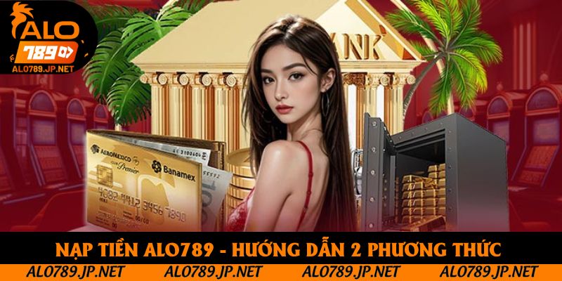 Nạp Tiền Alo789 - Hướng Dẫn Thanh Toán Qua 2 Phương Thức Siêu Tốc