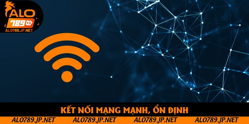 Kết nối mạng mạnh, ổn định